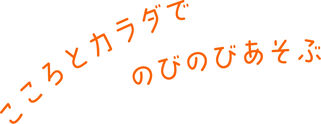 こころとカラダで のびのびあそぶ